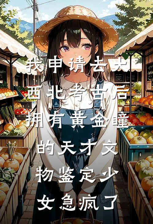 我申请去大西北考古后，拥有黄金瞳的天才文物鉴定少女急疯了