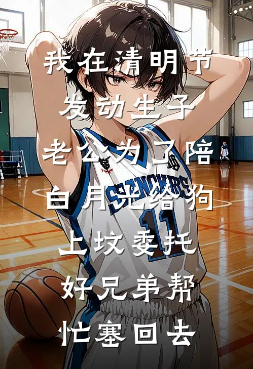 我在清明节发动生子，老公为了陪白月光给狗上坟委托好兄弟帮忙塞回去