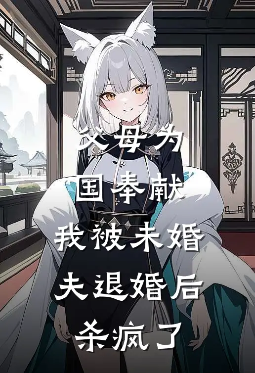 父母为国奉献，我被未婚夫退婚后杀疯了