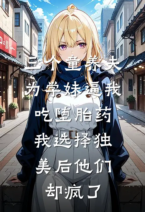 三个童养夫为学妹逼我吃堕胎药，我选择独美后他们却疯了