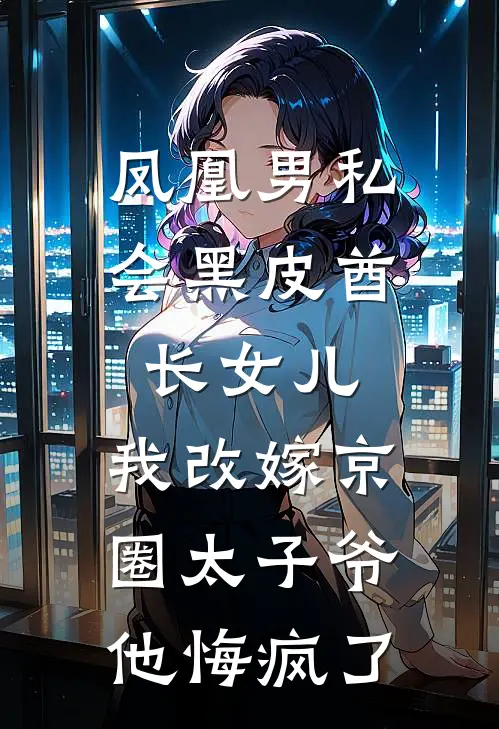 凤凰男私会黑皮酋长女儿，我改嫁京圈太子爷他悔疯了