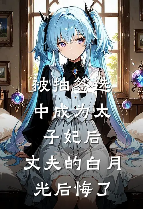 被抽签选中成为太子妃后，丈夫的白月光后悔了