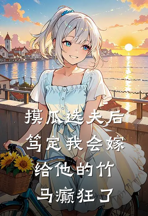 摸瓜选夫后，笃定我会嫁给他的竹马癫狂了