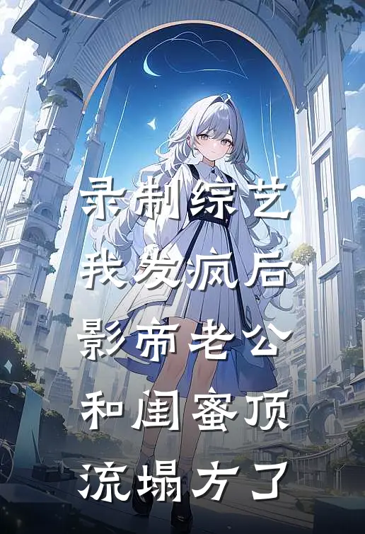 录制综艺我发疯后，影帝老公和闺蜜顶流塌方了