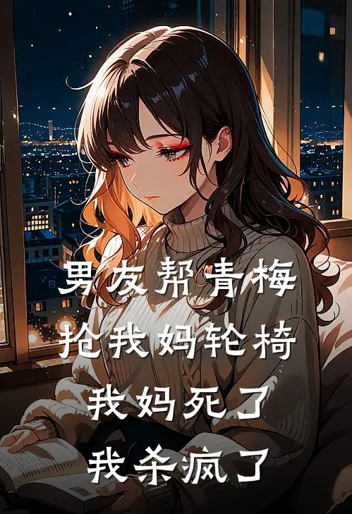 男友帮青梅抢我妈轮椅，我妈死了，我杀疯了