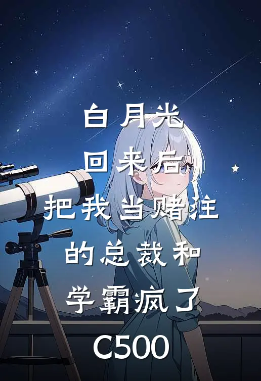 白月光回来后，把我当赌注的总裁和学霸疯了C500