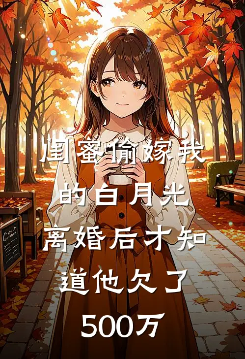 闺蜜偷嫁我的白月光，离婚后才知道他欠了500万(孙建赵丽红)最新小说_免费阅读完整版小说闺蜜偷嫁我的白月光，离婚后才知道他欠了500万(孙建赵丽红)