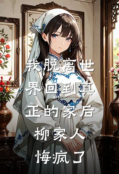 我脱离世界回到真正的家后，柳家人悔疯了