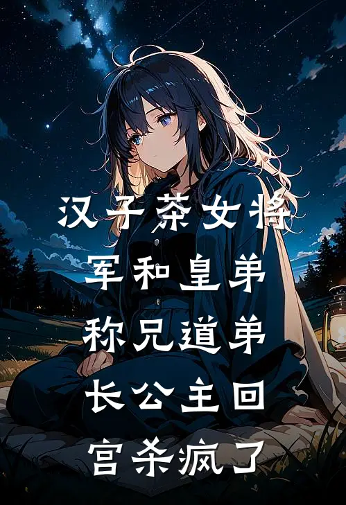 汉子茶女将军和皇弟称兄道弟，长公主回宫杀疯了