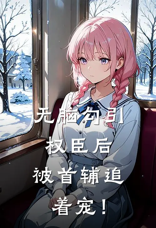 无脑勾引权臣后，被首辅追着宠！(沈环沈值)最新完本小说推荐_免费小说推荐无脑勾引权臣后，被首辅追着宠！沈环沈值