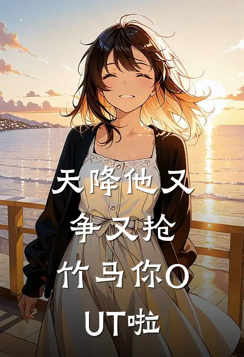 天降他又争又抢，竹马你OUT啦(温照归沈明洲)完结小说_热门小说推荐天降他又争又抢，竹马你OUT啦温照归沈明洲