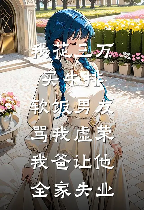 我花三万买牛排，软饭男友骂我虚荣，我爸让他全家失业