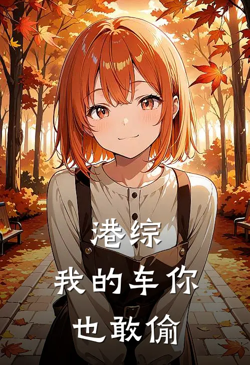 港综：我的车你也敢偷徐羽陈浩南完整免费小说_小说全文免费阅读港综：我的车你也敢偷徐羽陈浩南